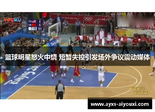 篮球明星怒火中烧 短暂失控引发场外争议震动媒体