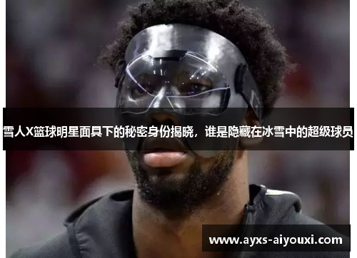 雪人X篮球明星面具下的秘密身份揭晓，谁是隐藏在冰雪中的超级球员